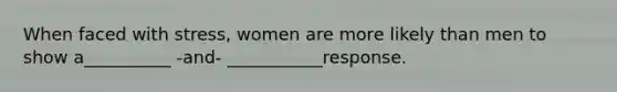 When faced with stress, women are more likely than men to show a__________ -and- ___________response.