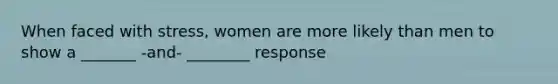 When faced with stress, women are more likely than men to show a _______ -and- ________ response