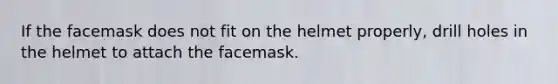 If the facemask does not fit on the helmet properly, drill holes in the helmet to attach the facemask.