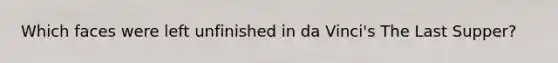 Which faces were left unfinished in da Vinci's The Last Supper?