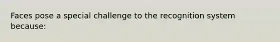 Faces pose a special challenge to the recognition system because: