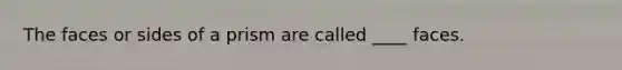The faces or sides of a prism are called ____ faces.