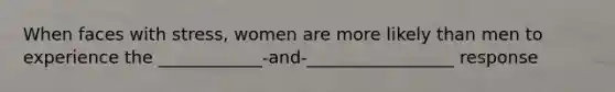 When faces with stress, women are more likely than men to experience the ____________-and-_________________ response