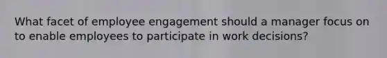 What facet of employee engagement should a manager focus on to enable employees to participate in work decisions?