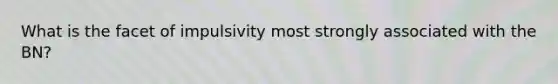 What is the facet of impulsivity most strongly associated with the BN?