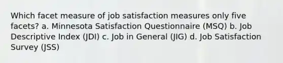 Which facet measure of job satisfaction measures only five facets? a. Minnesota Satisfaction Questionnaire (MSQ) b. Job Descriptive Index (JDI) c. Job in General (JIG) d. Job Satisfaction Survey (JSS)