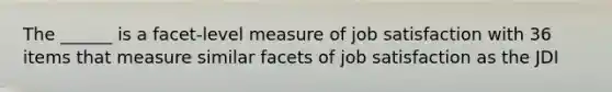 The ______ is a facet-level measure of job satisfaction with 36 items that measure similar facets of job satisfaction as the JDI