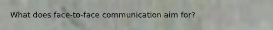 What does face-to-face communication aim for?