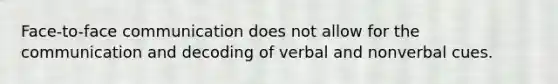 Face-to-face communication does not allow for the communication and decoding of verbal and nonverbal cues.