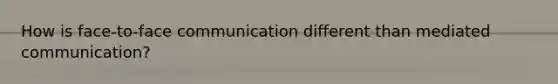 How is face-to-face communication different than mediated communication?