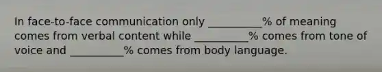 In face-to-face communication only __________% of meaning comes from verbal content while __________% comes from tone of voice and __________% comes from body language.