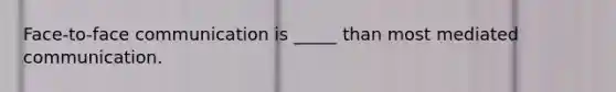 Face-to-face communication is _____ than most mediated communication.