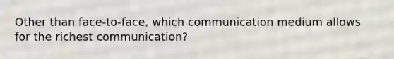 Other than face-to-face, which communication medium allows for the richest communication?