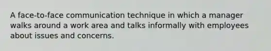 A face-to-face communication technique in which a manager walks around a work area and talks informally with employees about issues and concerns.