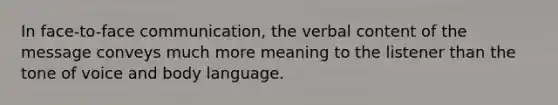 In face-to-face communication, the verbal content of the message conveys much more meaning to the listener than the tone of voice and body language.