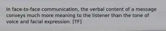 In face-to-face communication, the verbal content of a message conveys much more meaning to the listener than the tone of voice and facial expression. [TF]