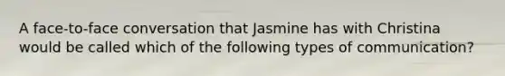 A face-to-face conversation that Jasmine has with Christina would be called which of the following types of communication?