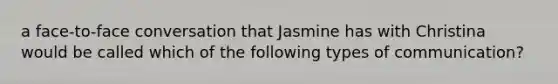 a face-to-face conversation that Jasmine has with Christina would be called which of the following types of communication?