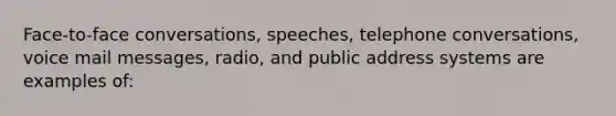 Face-to-face conversations, speeches, telephone conversations, voice mail messages, radio, and public address systems are examples of: