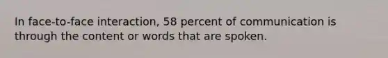 In face-to-face interaction, 58 percent of communication is through the content or words that are spoken.