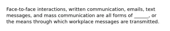 Face-to-face interactions, written communication, emails, text messages, and mass communication are all forms of ______, or the means through which workplace messages are transmitted.