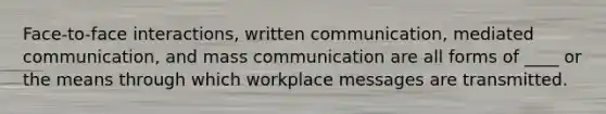 Face-to-face interactions, written communication, mediated communication, and mass communication are all forms of ____ or the means through which workplace messages are transmitted.