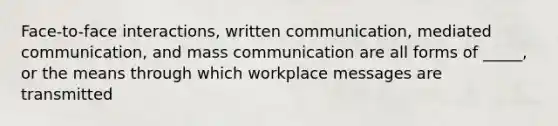 Face-to-face interactions, written communication, mediated communication, and mass communication are all forms of _____, or the means through which workplace messages are transmitted