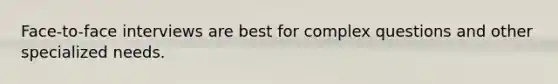 Face-to-face interviews are best for complex questions and other specialized needs.