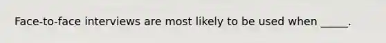 Face-to-face interviews are most likely to be used when _____.