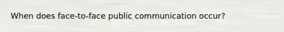 When does face-to-face public communication occur?