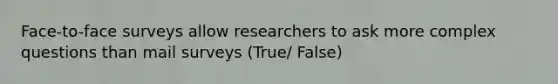 Face-to-face surveys allow researchers to ask more complex questions than mail surveys (True/ False)