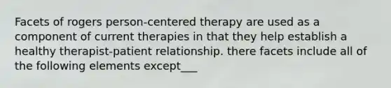 Facets of rogers person-centered therapy are used as a component of current therapies in that they help establish a healthy therapist-patient relationship. there facets include all of the following elements except___