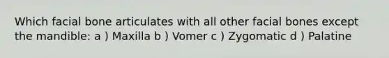 Which facial bone articulates with all other facial bones except the mandible: a ) Maxilla b ) Vomer c ) Zygomatic d ) Palatine