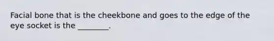 Facial bone that is the cheekbone and goes to the edge of the eye socket is the ________.