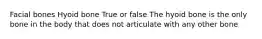 Facial bones Hyoid bone True or false The hyoid bone is the only bone in the body that does not articulate with any other bone