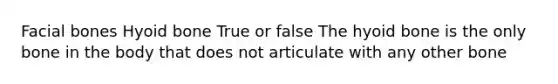Facial bones Hyoid bone True or false The hyoid bone is the only bone in the body that does not articulate with any other bone