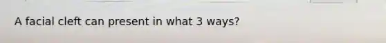 A facial cleft can present in what 3 ways?