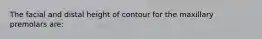 The facial and distal height of contour for the maxillary premolars are: