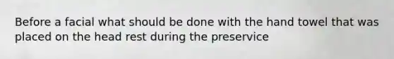 Before a facial what should be done with the hand towel that was placed on the head rest during the preservice