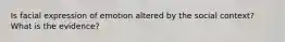 Is facial expression of emotion altered by the social context? What is the evidence?