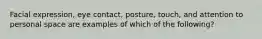 Facial expression, eye contact, posture, touch, and attention to personal space are examples of which of the following?