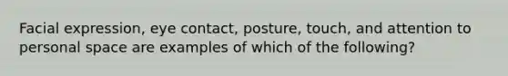 Facial expression, eye contact, posture, touch, and attention to personal space are examples of which of the following?