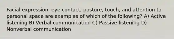 Facial expression, eye contact, posture, touch, and attention to personal space are examples of which of the following? A) Active listening B) Verbal communication C) Passive listening D) Nonverbal communication