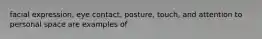 facial expression, eye contact, posture, touch, and attention to personal space are examples of