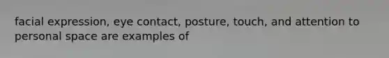 facial expression, eye contact, posture, touch, and attention to personal space are examples of