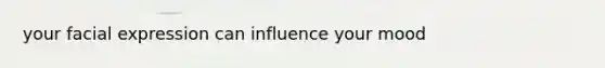 your facial expression can influence your mood