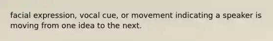 facial expression, vocal cue, or movement indicating a speaker is moving from one idea to the next.