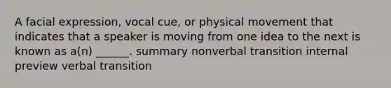 A facial expression, vocal cue, or physical movement that indicates that a speaker is moving from one idea to the next is known as a(n) ______. summary nonverbal transition internal preview verbal transition