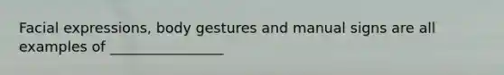 Facial expressions, body gestures and manual signs are all examples of ________________