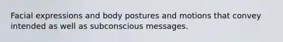 Facial expressions and body postures and motions that convey intended as well as subconscious messages.